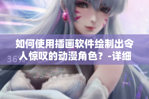 如何使用插画软件绘制出令人惊叹的动漫角色？-详细教程