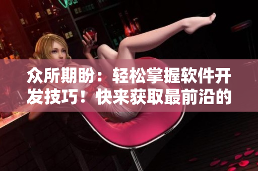 众所期盼：轻松掌握软件开发技巧！快来获取最前沿的软件开发知识！