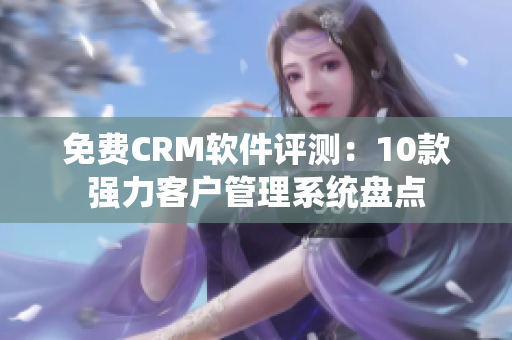 免费CRM软件评测：10款强力客户管理系统盘点