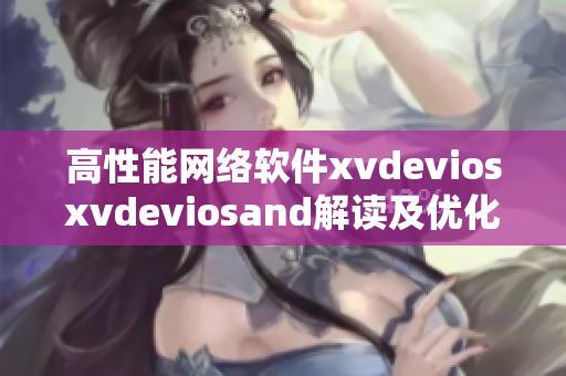 高性能网络软件xvdeviosxvdeviosand解读及优化攻略