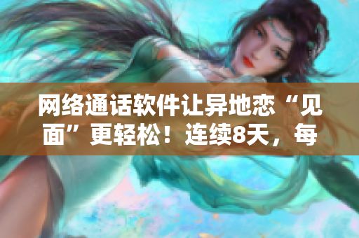 网络通话软件让异地恋“见面”更轻松！连续8天，每晚6次虚拟约会！