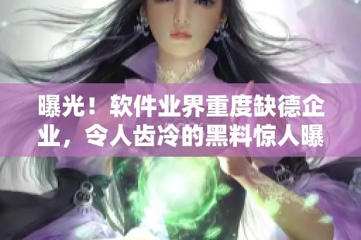 曝光！软件业界重度缺德企业，令人齿冷的黑料惊人曝光！
