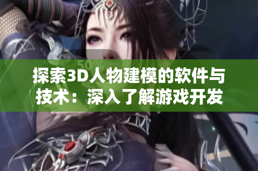 探索3D人物建模的软件与技术：深入了解游戏开发