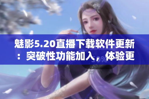 魅影5.20直播下载软件更新：突破性功能加入，体验更升级