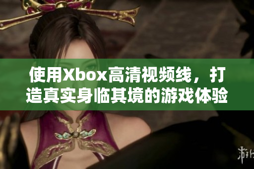 使用Xbox高清视频线，打造真实身临其境的游戏体验