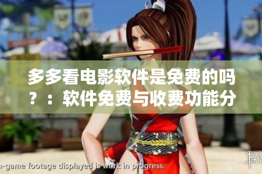 多多看电影软件是免费的吗？：软件免费与收费功能分析