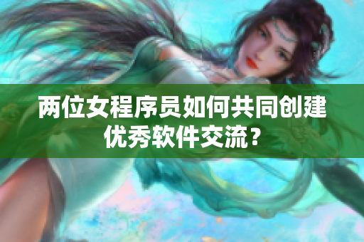 两位女程序员如何共同创建优秀软件交流？