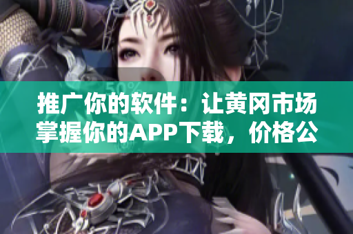 推广你的软件：让黄冈市场掌握你的APP下载，价格公道简单易行！