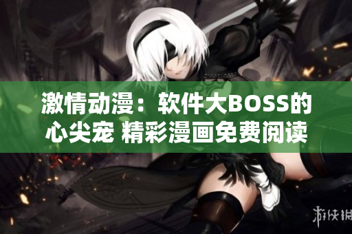 激情动漫：软件大BOSS的心尖宠 精彩漫画免费阅读