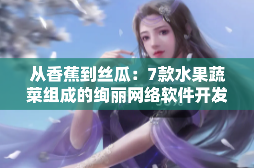 从香蕉到丝瓜：7款水果蔬菜组成的绚丽网络软件开发故事
