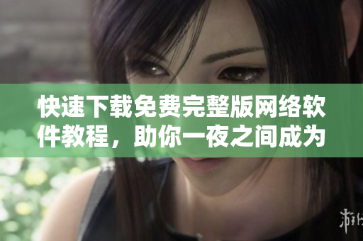 快速下载免费完整版网络软件教程，助你一夜之间成为软件高手