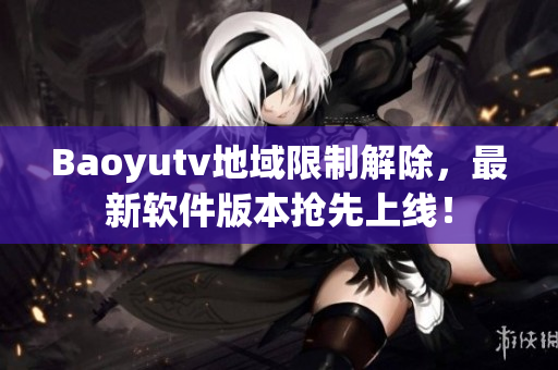 Baoyutv地域限制解除，最新软件版本抢先上线！