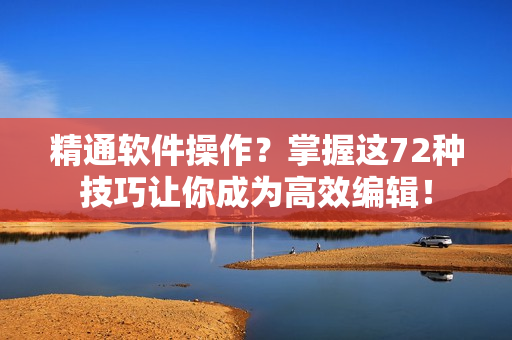 精通软件操作？掌握这72种技巧让你成为高效编辑！