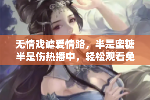 无情戏谑爱情路，半是蜜糖半是伤热播中，轻松观看免费享