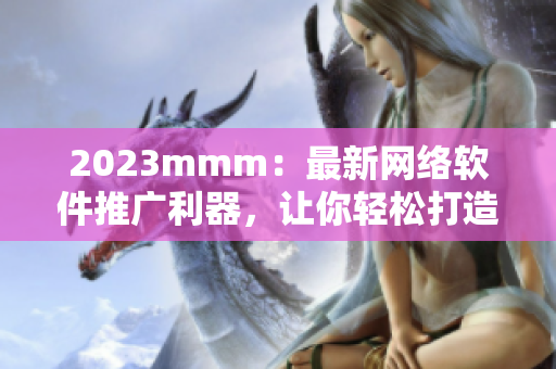 2023mmm：最新网络软件推广利器，让你轻松打造高效营销入口！