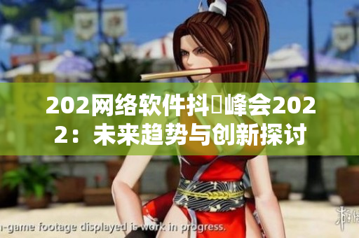 202网络软件抖抈峰会2022：未来趋势与创新探讨