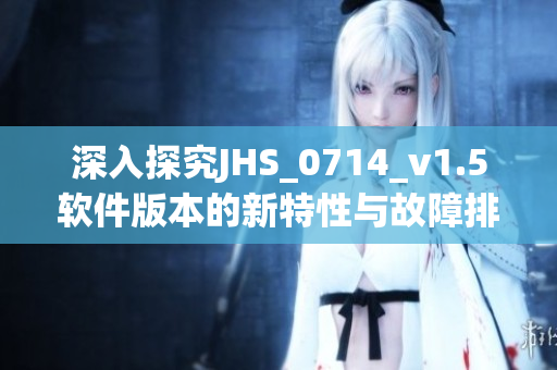 深入探究JHS_0714_v1.5软件版本的新特性与故障排除方法