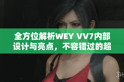 全方位解析WEY VV7内部设计与亮点，不容错过的超值SUV！