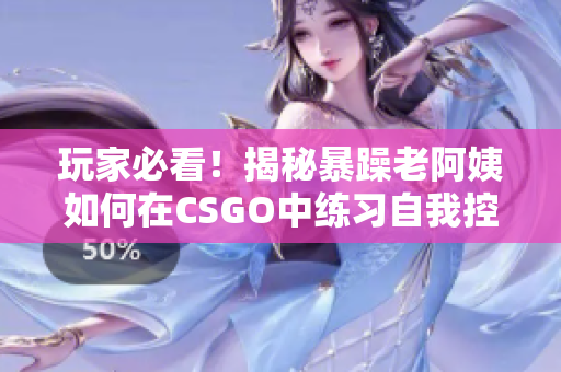 玩家必看！揭秘暴躁老阿姨如何在CSGO中练习自我控制技巧