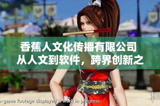 香蕉人文化传播有限公司 从人文到软件，跨界创新之路