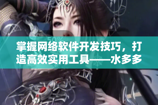 掌握网络软件开发技巧，打造高效实用工具——水多多dili