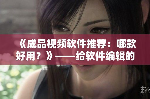 《成品视频软件推荐：哪款好用？》——给软件编辑的建议