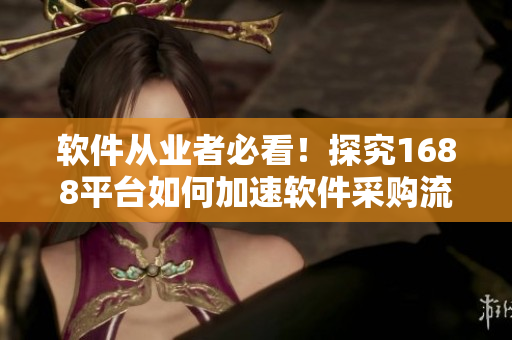 软件从业者必看！探究1688平台如何加速软件采购流程