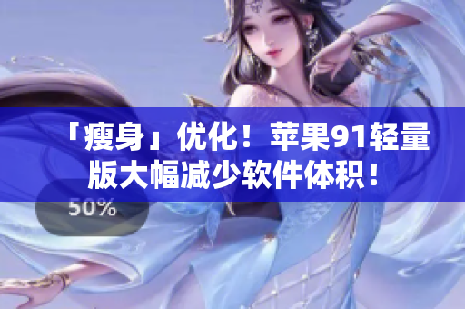 「瘦身」优化！苹果91轻量版大幅减少软件体积！