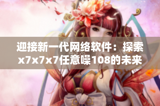 迎接新一代网络软件：探索x7x7x7任意噪108的未来应用