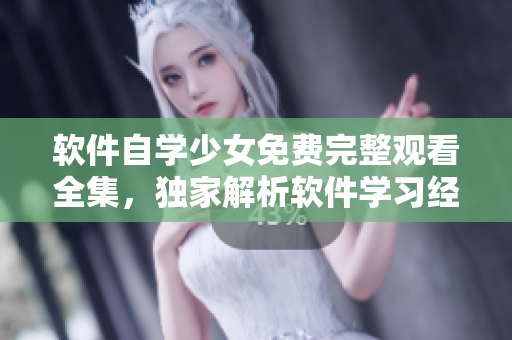 软件自学少女免费完整观看全集，独家解析软件学习经验