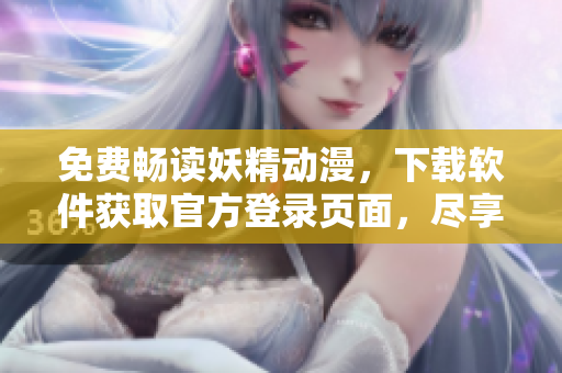 免费畅读妖精动漫，下载软件获取官方登录页面，尽享网络漫画新体验！