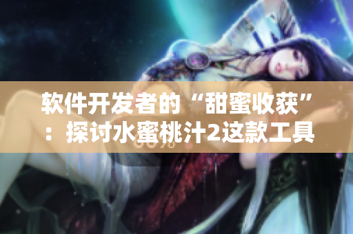 软件开发者的“甜蜜收获”：探讨水蜜桃汁2这款工具的使用方法和功能特点