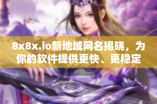 8x8x.io新地域网名揭晓，为你的软件提供更快、更稳定的连接！