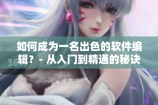 如何成为一名出色的软件编辑？- 从入门到精通的秘诀
