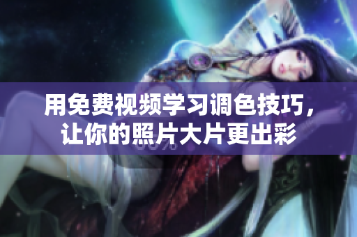 用免费视频学习调色技巧，让你的照片大片更出彩