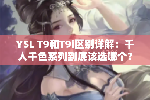 YSL T9和T9i区别详解：千人千色系列到底该选哪个？