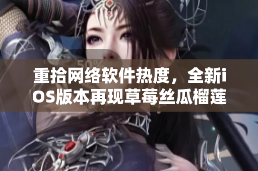 重拾网络软件热度，全新iOS版本再现草莓丝瓜榴莲污无限