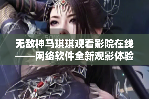 无敌神马琪琪观看影院在线——网络软件全新观影体验