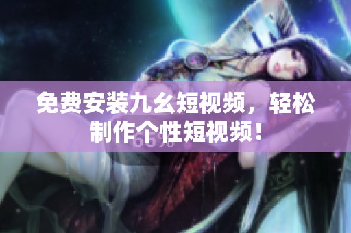 免费安装九幺短视频，轻松制作个性短视频！