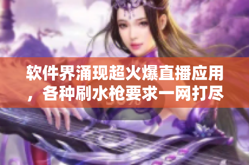 软件界涌现超火爆直播应用，各种刷水枪要求一网打尽