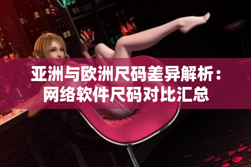 亚洲与欧洲尺码差异解析：网络软件尺码对比汇总