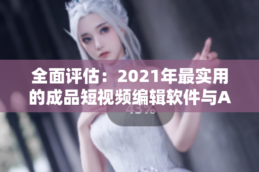 全面评估：2021年最实用的成品短视频编辑软件与APP推荐超级汇总