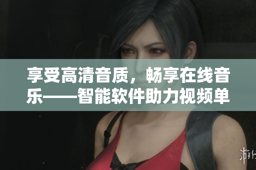 享受高清音质，畅享在线音乐——智能软件助力视频单曲播放