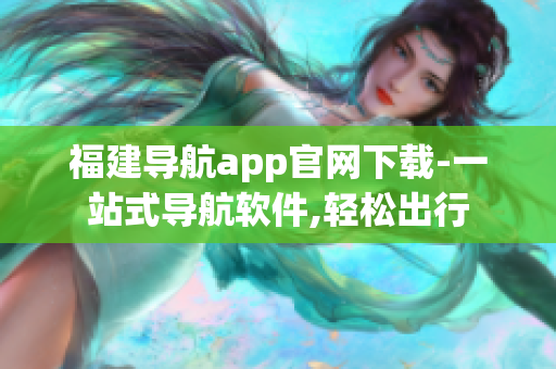 福建导航app官网下载-一站式导航软件,轻松出行