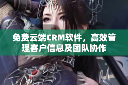 免费云端CRM软件，高效管理客户信息及团队协作
