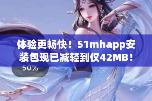体验更畅快！51mhapp安装包现已减轻到仅42MB！