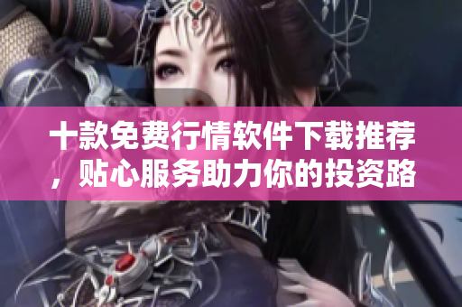 十款免费行情软件下载推荐，贴心服务助力你的投资路径