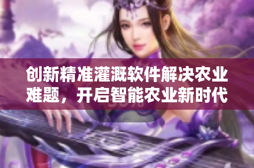 创新精准灌溉软件解决农业难题，开启智能农业新时代！