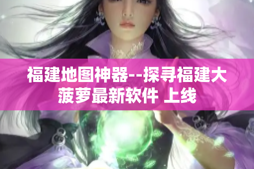 福建地图神器--探寻福建大菠萝最新软件 上线