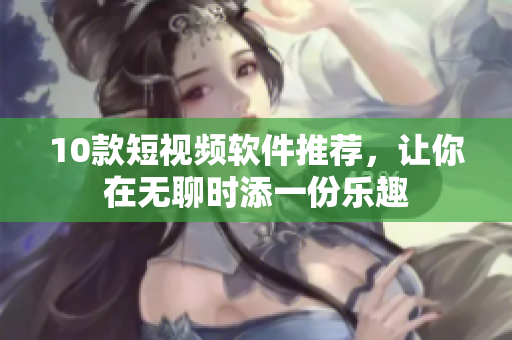 10款短视频软件推荐，让你在无聊时添一份乐趣